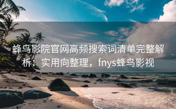 蜂鸟影院官网高频搜索词清单完整解析:实用向整理,fnys蜂鸟影视 蜂鸟影院官网高频搜索词清单完整解析:实用向整理,fnys蜂鸟影视