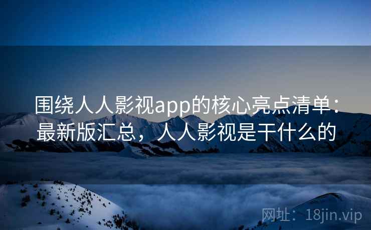 围绕人人影视app的核心亮点清单：最新版汇总，人人影视是干什么的
