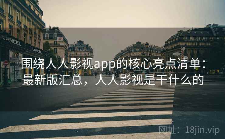 围绕人人影视app的核心亮点清单:最新版汇总,人人影视是干什么的 围绕人人影视app的核心亮点清单:最新版汇总,人人影视是干什么的