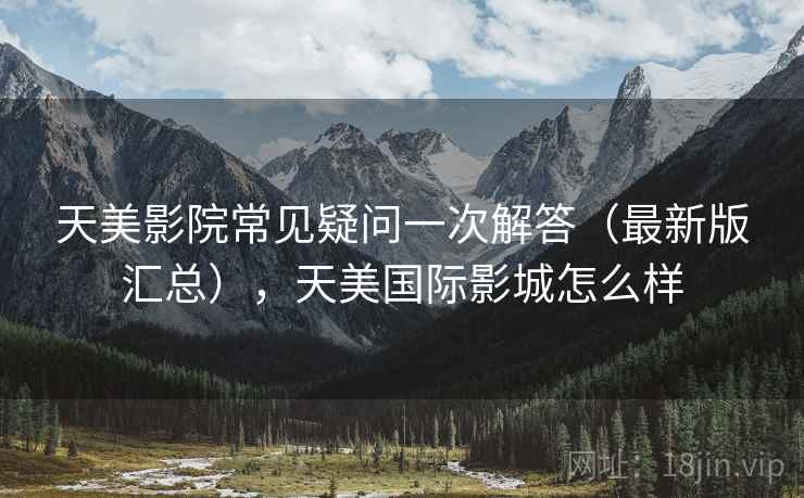 天美影院常见疑问一次解答（最新版汇总），天美国际影城怎么样
