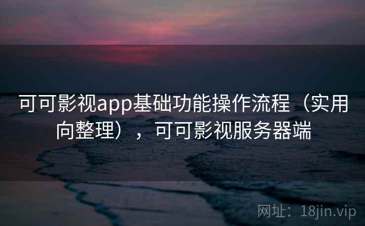 可可影视app基础功能操作流程(实用向整理),可可影视服务器端 可可影视app基础功能操作流程(实用向整理),可可影视服务器端