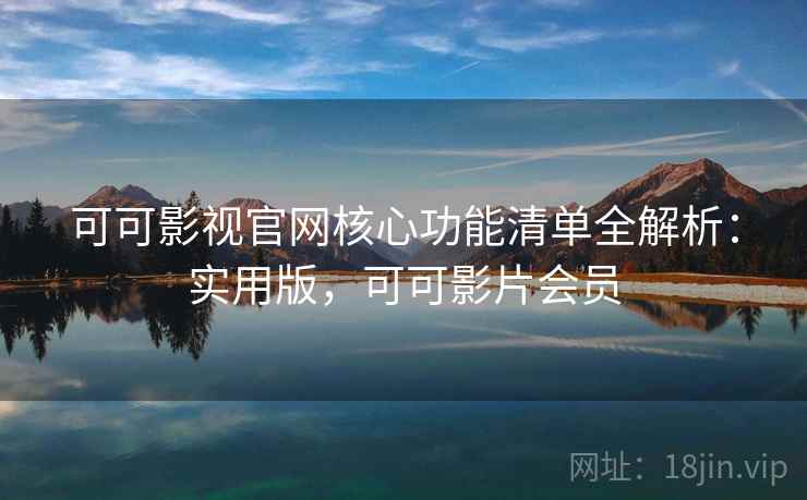 可可影视官网核心功能清单全解析：实用版，可可影片会员