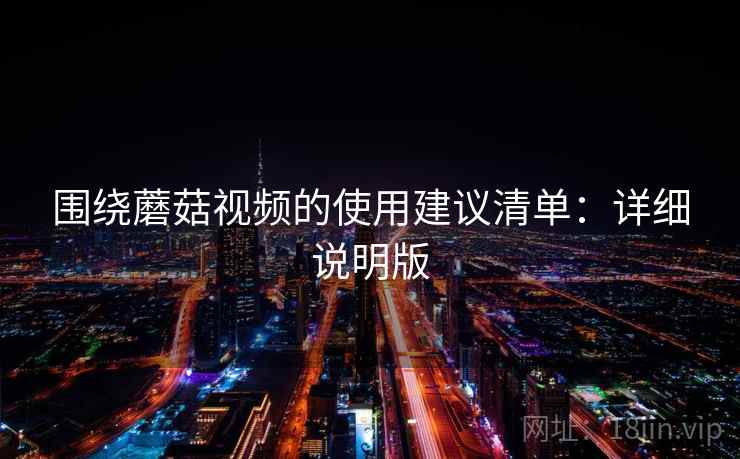 围绕蘑菇视频的使用建议清单：详细说明版