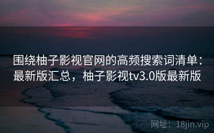 围绕柚子影视官网的高频搜索词清单：最新版汇总，柚子影视tv3.0版最新版