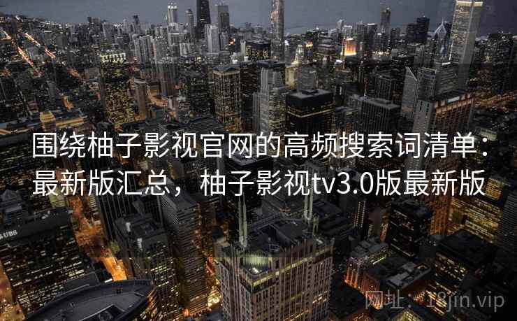 围绕柚子影视官网的高频搜索词清单:最新版汇总,柚子影视tv3.0版最新版 围绕柚子影视官网的高频搜索词清单:最新版汇总,柚子影视tv3.0版最新版