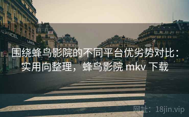围绕蜂鸟影院的不同平台优劣势对比:实用向整理,蜂鸟影院 mkv 下载 围绕蜂鸟影院的不同平台优劣势对比:实用向整理,蜂鸟影院 mkv 下载
