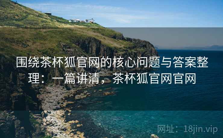 围绕茶杯狐官网的核心问题与答案整理:一篇讲清,茶杯狐官网官网 围绕茶杯狐官网的核心问题与答案整理:一篇讲清,茶杯狐官网官网