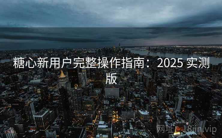 糖心新用户完整操作指南：2025 实测版