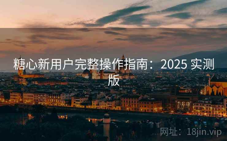 糖心新用户完整操作指南:2025 实测版 糖心新用户完整操作指南:2025 实测版