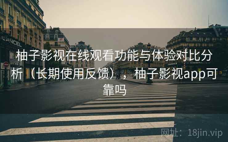 柚子影视在线观看功能与体验对比分析（长期使用反馈），柚子影视app可靠吗