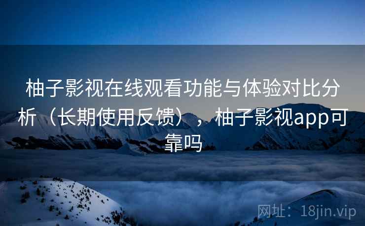柚子影视在线观看功能与体验对比分析(长期使用反馈),柚子影视app可靠吗 柚子影视在线观看功能与体验对比分析(长期使用反馈),柚子影视app可靠吗