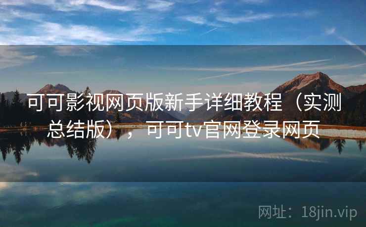 可可影视网页版新手详细教程（实测总结版），可可tv官网登录网页