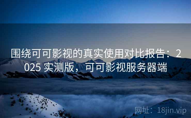 围绕可可影视的真实使用对比报告：2025 实测版，可可影视服务器端
