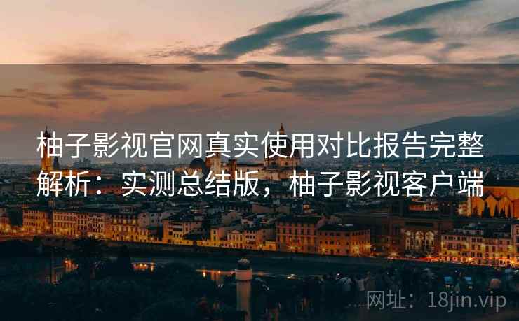 柚子影视官网真实使用对比报告完整解析:实测总结版,柚子影视客户端 柚子影视官网真实使用对比报告完整解析:实测总结版,柚子影视客户端