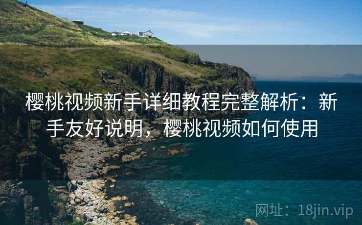 樱桃视频新手详细教程完整解析:新手友好说明,樱桃视频如何使用 樱桃视频新手详细教程完整解析:新手友好说明,樱桃视频如何使用