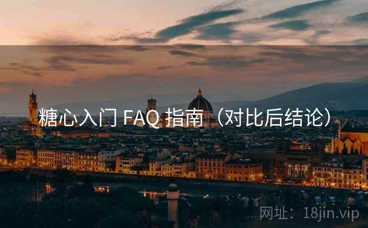糖心入门 FAQ 指南（对比后结论）