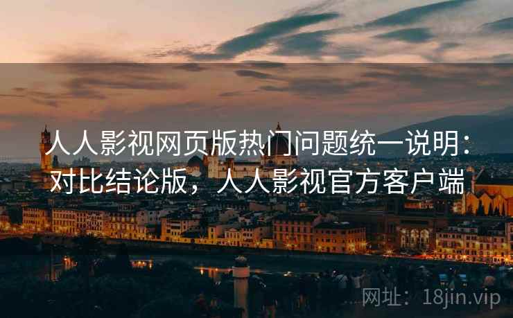 人人影视网页版热门问题统一说明：对比结论版，人人影视官方客户端