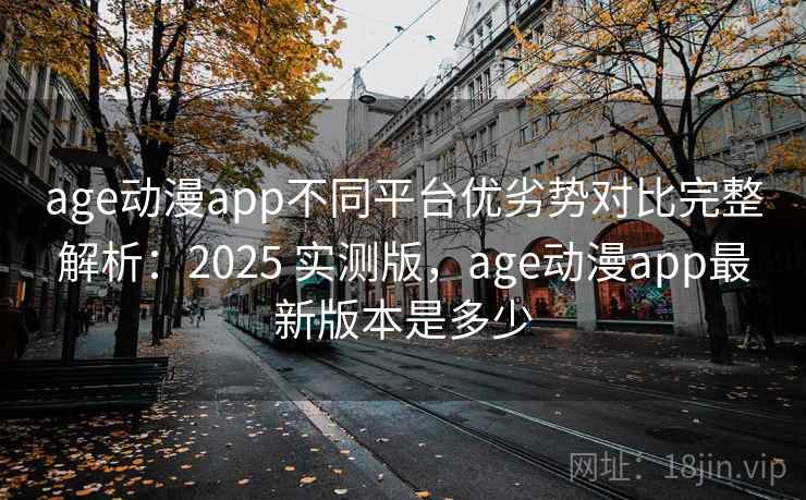 age动漫app不同平台优劣势对比完整解析：2025 实测版，age动漫app最新版本是多少