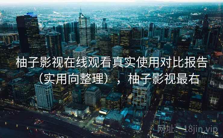 柚子影视在线观看真实使用对比报告（实用向整理），柚子影视最右