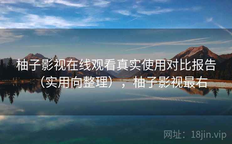 柚子影视在线观看真实使用对比报告(实用向整理),柚子影视最右 柚子影视在线观看真实使用对比报告(实用向整理),柚子影视最右