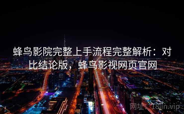 蜂鸟影院完整上手流程完整解析:对比结论版,蜂鸟影视网页官网 蜂鸟影院完整上手流程完整解析:对比结论版,蜂鸟影视网页官网