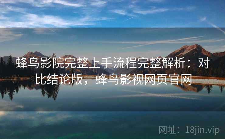 蜂鸟影院完整上手流程完整解析：对比结论版，蜂鸟影视网页官网