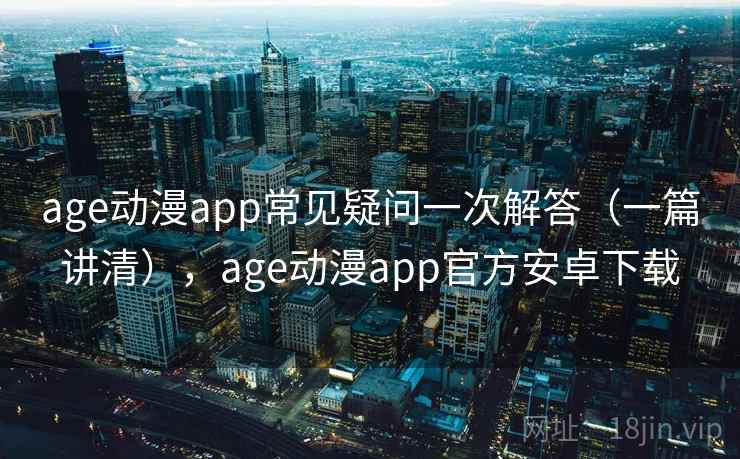 age动漫app常见疑问一次解答(一篇讲清),age动漫app官方安卓下载 age动漫app常见疑问一次解答(一篇讲清),age动漫app官方安卓下载