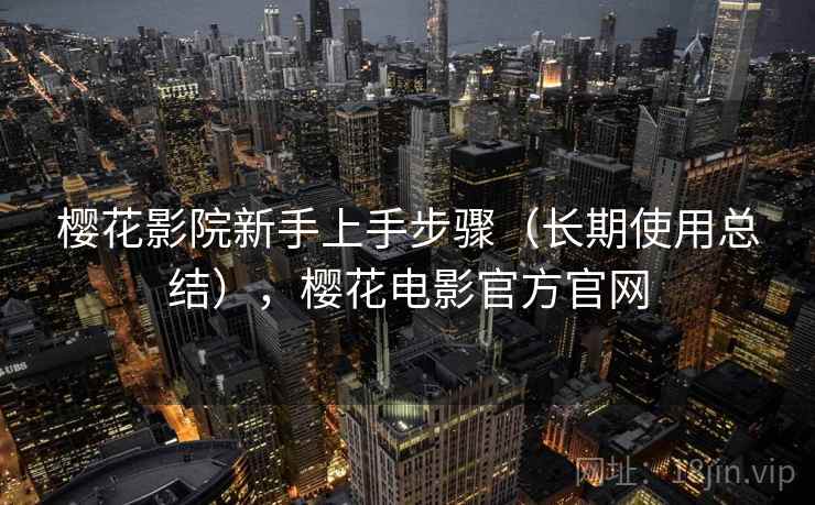 樱花影院新手上手步骤（长期使用总结），樱花电影官方官网