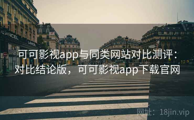 可可影视app与同类网站对比测评：对比结论版，可可影视app下载官网