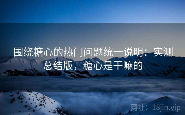 围绕糖心的热门问题统一说明:实测总结版,糖心是干嘛的 围绕糖心的热门问题统一说明:实测总结版,糖心是干嘛的