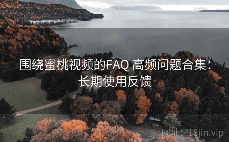 围绕蜜桃视频的FAQ 高频问题合集:长期使用反馈 围绕蜜桃视频的FAQ 高频问题合集:长期使用反馈