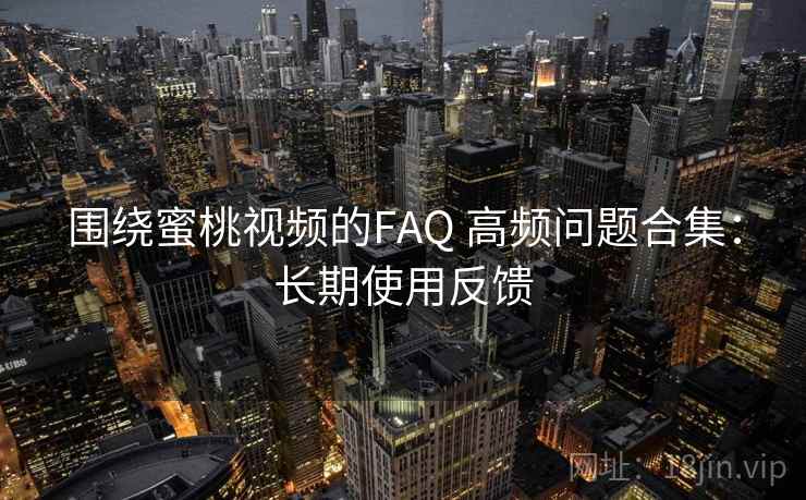 围绕蜜桃视频的FAQ 高频问题合集：长期使用反馈