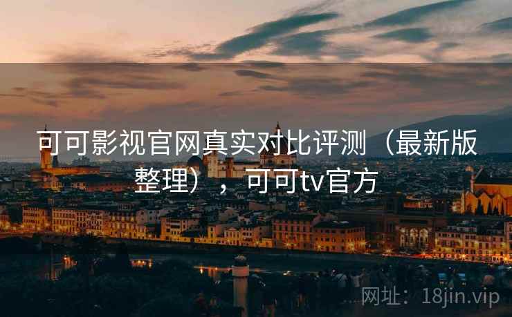 可可影视官网真实对比评测(最新版整理),可可tv官方 可可影视官网真实对比评测(最新版整理),可可tv官方