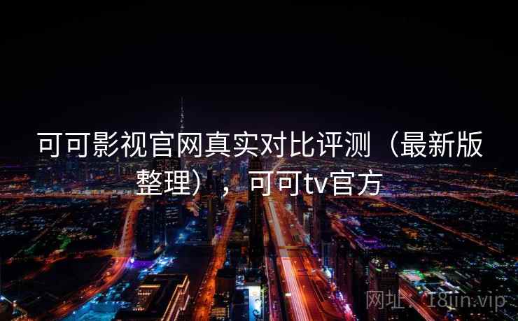 可可影视官网真实对比评测（最新版整理），可可tv官方