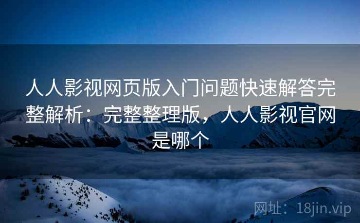 人人影视网页版入门问题快速解答完整解析:完整整理版,人人影视官网是哪个 人人影视网页版入门问题快速解答完整解析:完整整理版,人人影视官网是哪个