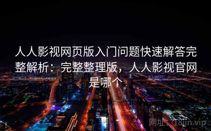 人人影视网页版入门问题快速解答完整解析：完整整理版，人人影视官网是哪个