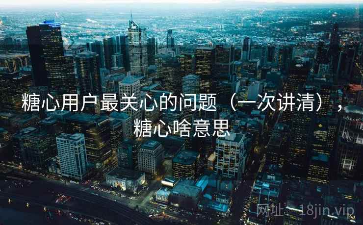 糖心用户最关心的问题(一次讲清),糖心啥意思 糖心用户最关心的问题(一次讲清),糖心啥意思