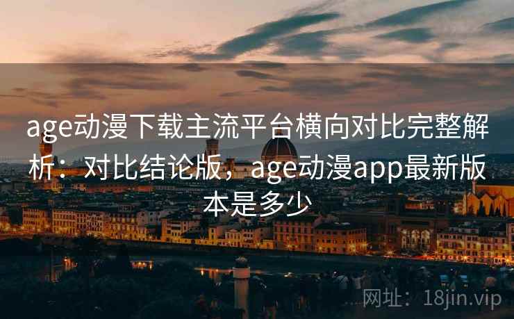 age动漫下载主流平台横向对比完整解析:对比结论版,age动漫app最新版本是多少 age动漫下载主流平台横向对比完整解析:对比结论版,age动漫app最新版本是多少