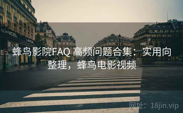 蜂鸟影院FAQ 高频问题合集:实用向整理,蜂鸟电影视频 蜂鸟影院FAQ 高频问题合集:实用向整理,蜂鸟电影视频