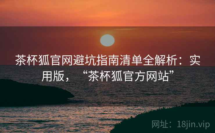 茶杯狐官网避坑指南清单全解析：实用版，“茶杯狐官方网站”