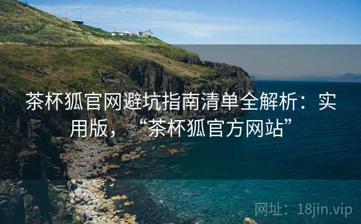 茶杯狐官网避坑指南清单全解析:实用版,“茶杯狐官方网站” 茶杯狐官网避坑指南清单全解析:实用版,“茶杯狐官方网站”