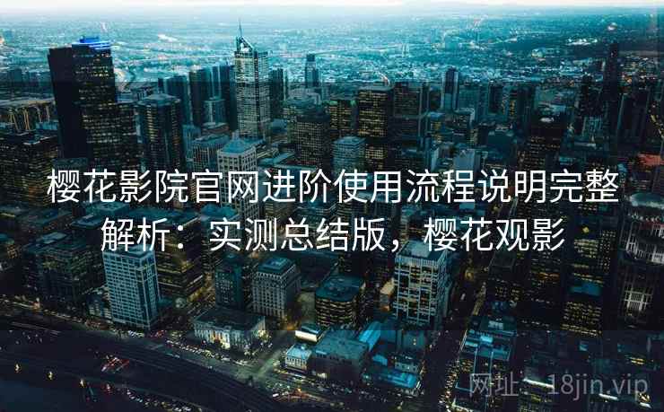 樱花影院官网进阶使用流程说明完整解析：实测总结版，樱花观影