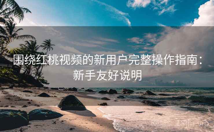 围绕红桃视频的新用户完整操作指南:新手友好说明 围绕红桃视频的新用户完整操作指南:新手友好说明
