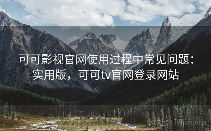 可可影视官网使用过程中常见问题：实用版，可可tv官网登录网站