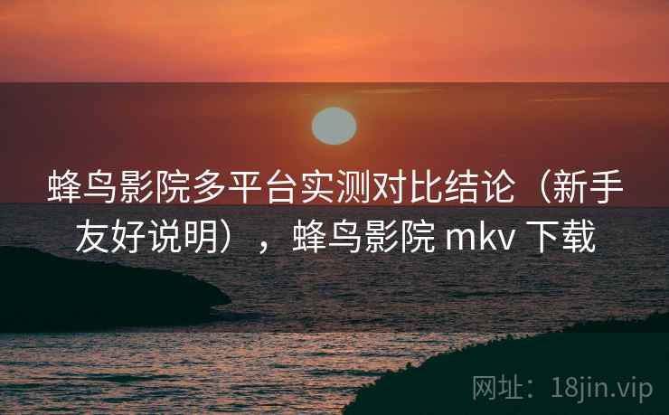 蜂鸟影院多平台实测对比结论(新手友好说明),蜂鸟影院 mkv 下载 蜂鸟影院多平台实测对比结论(新手友好说明),蜂鸟影院 mkv 下载