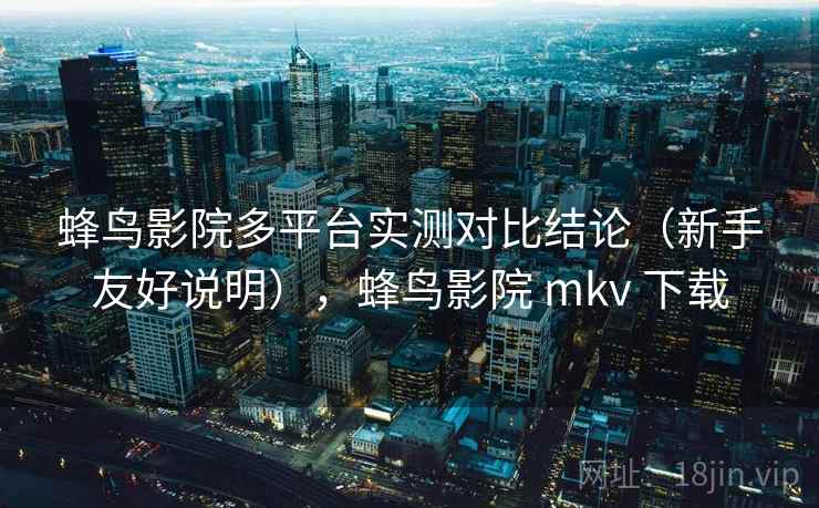 蜂鸟影院多平台实测对比结论（新手友好说明），蜂鸟影院 mkv 下载