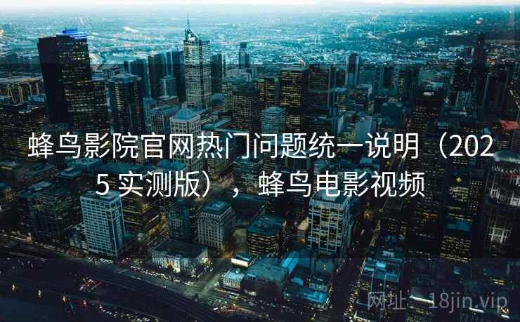 蜂鸟影院官网热门问题统一说明（2025 实测版），蜂鸟电影视频