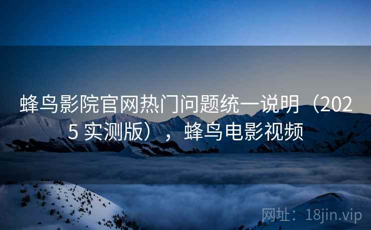 蜂鸟影院官网热门问题统一说明(2025 实测版),蜂鸟电影视频 蜂鸟影院官网热门问题统一说明(2025 实测版),蜂鸟电影视频