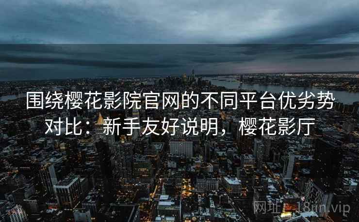围绕樱花影院官网的不同平台优劣势对比:新手友好说明,樱花影厅 围绕樱花影院官网的不同平台优劣势对比:新手友好说明,樱花影厅