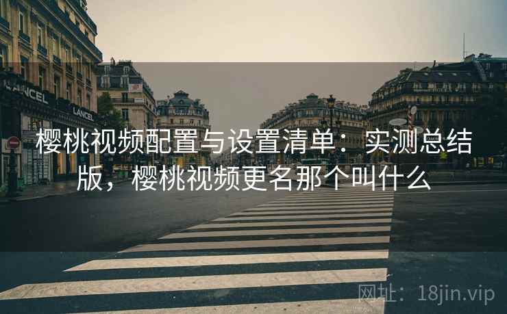 樱桃视频配置与设置清单：实测总结版，樱桃视频更名那个叫什么